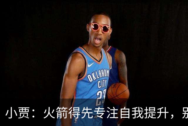 小贾：火箭得先专注自我提升，别总盯着强敌