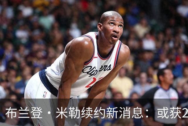 布兰登·米勒续约新消息：或获2.2亿大合同！