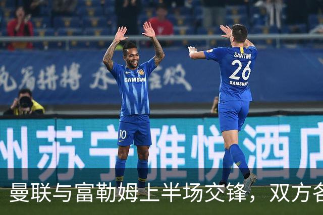 曼联与富勒姆上半场交锋，双方各有千秋，0-0平局！