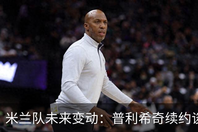 米兰队未来变动：普利希奇续约谈判，奇克和托莫里或面临离队