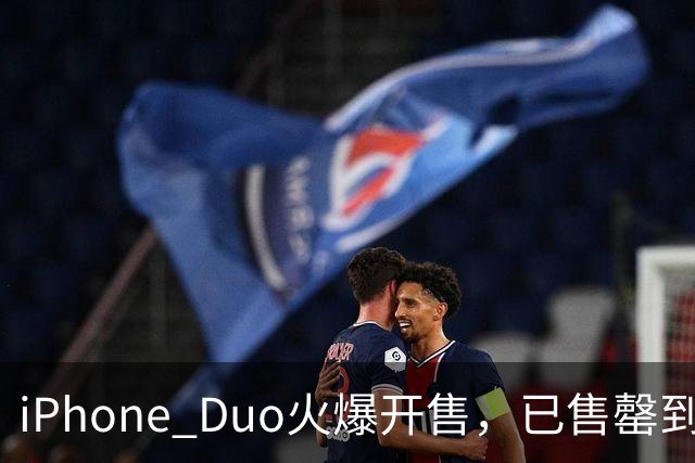 iPhone Duo火爆开售，已售罄到明年！